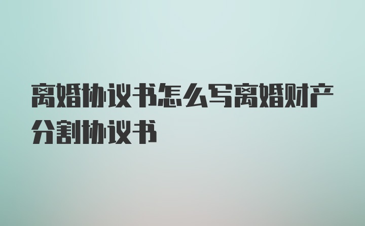 离婚协议书怎么写离婚财产分割协议书