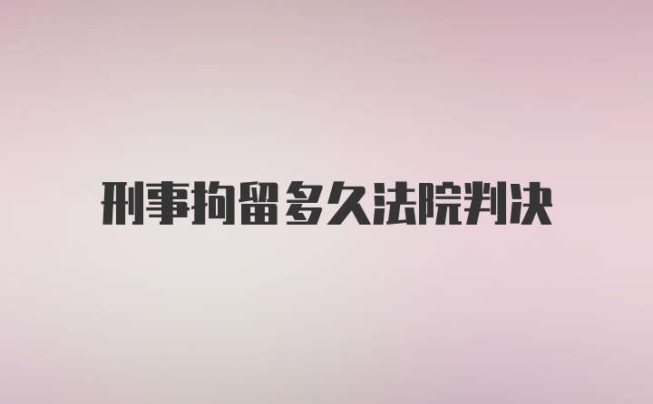 刑事拘留多久法院判决