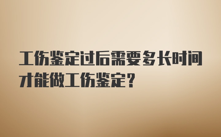 工伤鉴定过后需要多长时间才能做工伤鉴定？