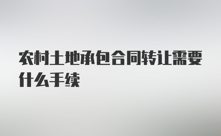 农村土地承包合同转让需要什么手续