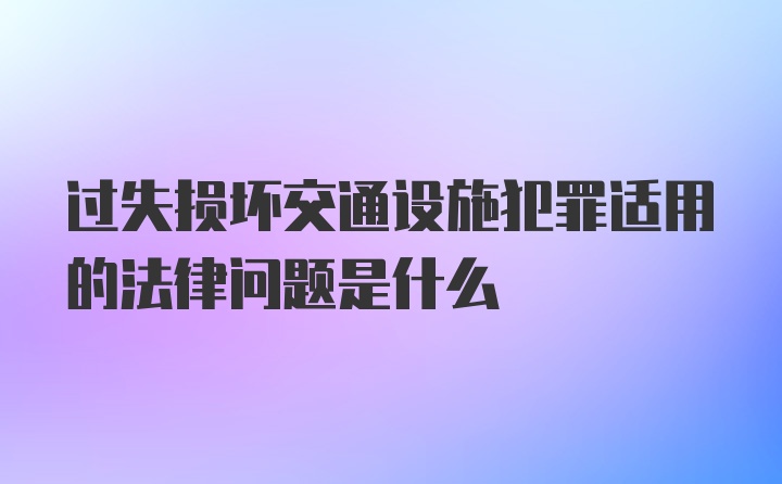 过失损坏交通设施犯罪适用的法律问题是什么