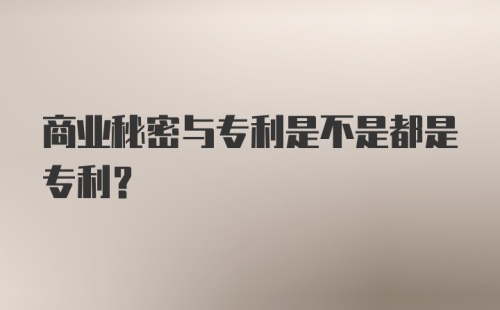 商业秘密与专利是不是都是专利？