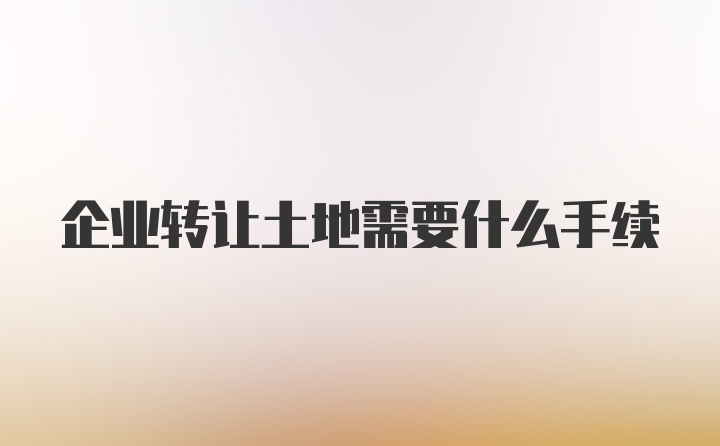 企业转让土地需要什么手续