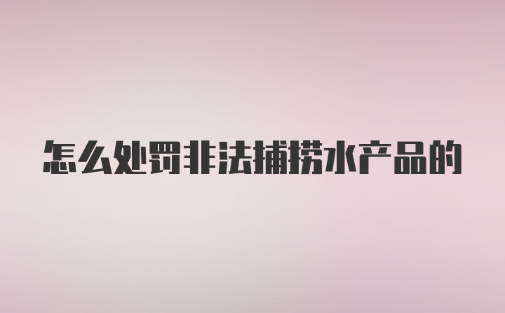 怎么处罚非法捕捞水产品的