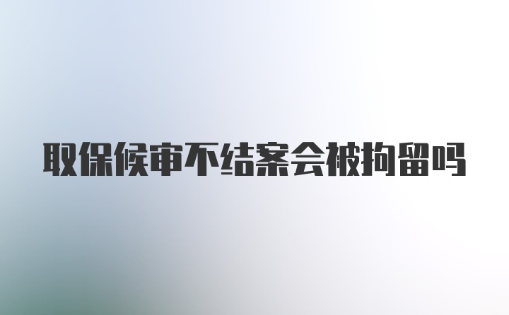 取保候审不结案会被拘留吗