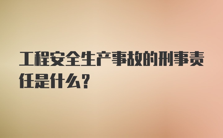 工程安全生产事故的刑事责任是什么？