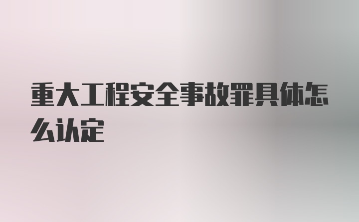 重大工程安全事故罪具体怎么认定