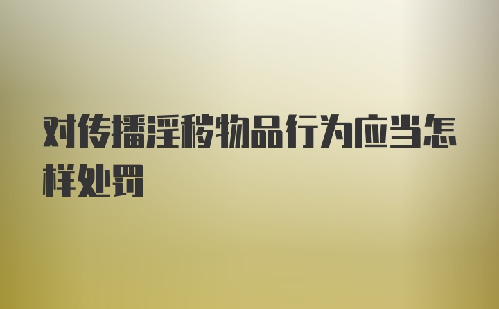 对传播淫秽物品行为应当怎样处罚