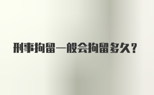 刑事拘留一般会拘留多久?