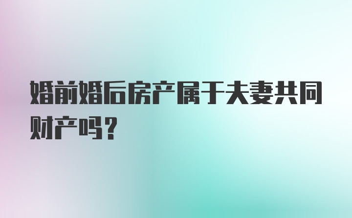 婚前婚后房产属于夫妻共同财产吗？