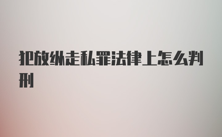 犯放纵走私罪法律上怎么判刑