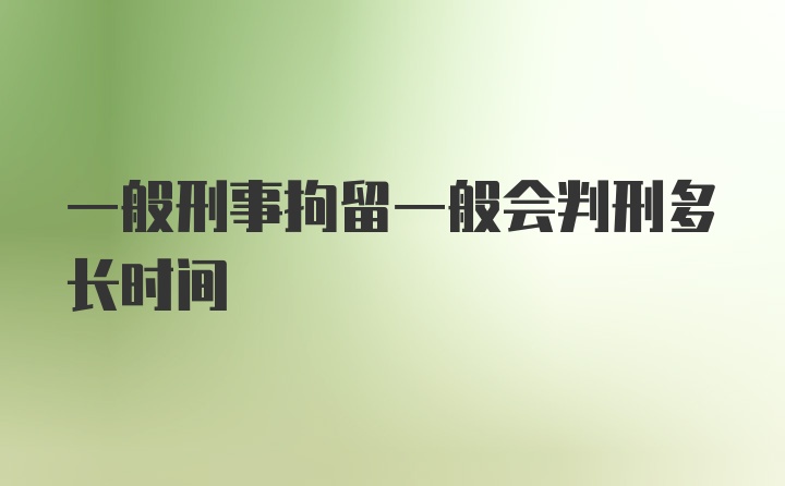 一般刑事拘留一般会判刑多长时间