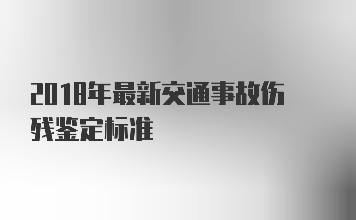 2018年最新交通事故伤残鉴定标准