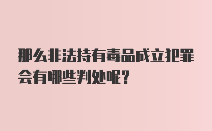 那么非法持有毒品成立犯罪会有哪些判处呢？