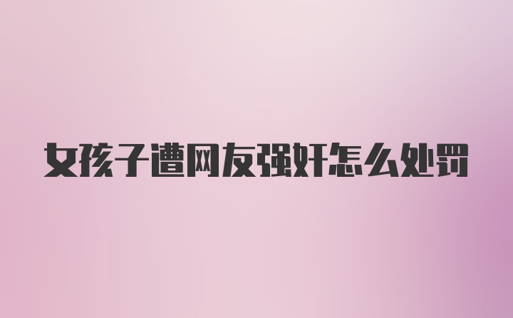 女孩子遭网友强奸怎么处罚