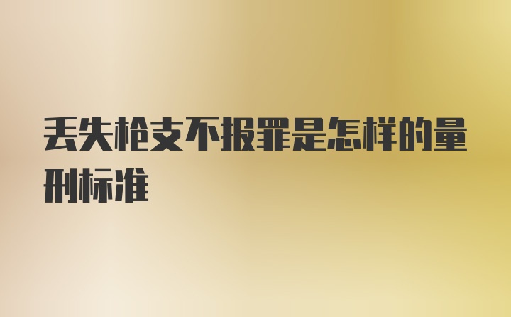 丢失枪支不报罪是怎样的量刑标准