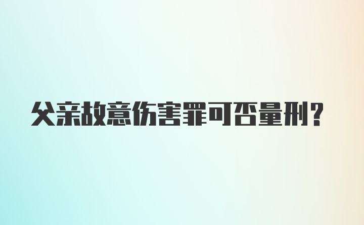 父亲故意伤害罪可否量刑？