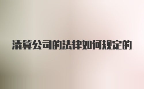 清算公司的法律如何规定的