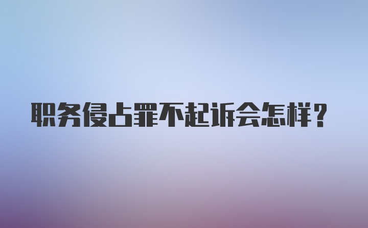 职务侵占罪不起诉会怎样？