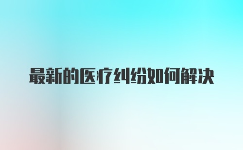 最新的医疗纠纷如何解决