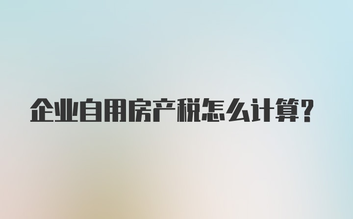 企业自用房产税怎么计算？