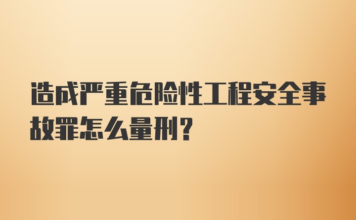 造成严重危险性工程安全事故罪怎么量刑？