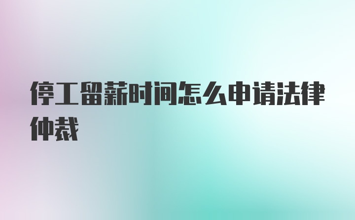 停工留薪时间怎么申请法律仲裁