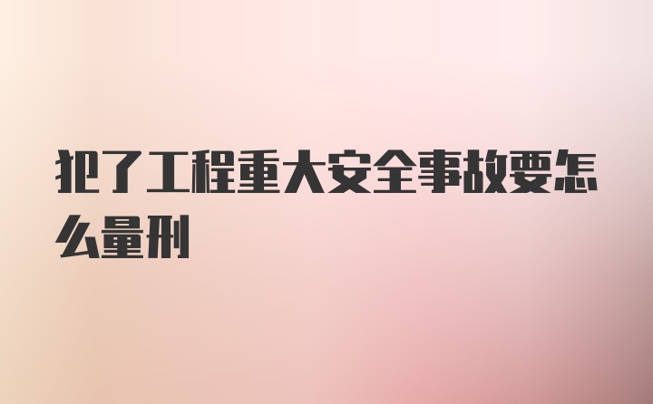 犯了工程重大安全事故要怎么量刑