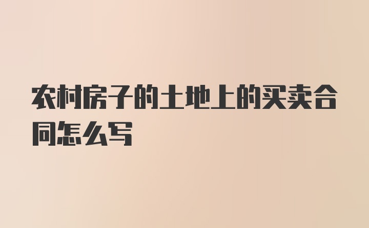 农村房子的土地上的买卖合同怎么写