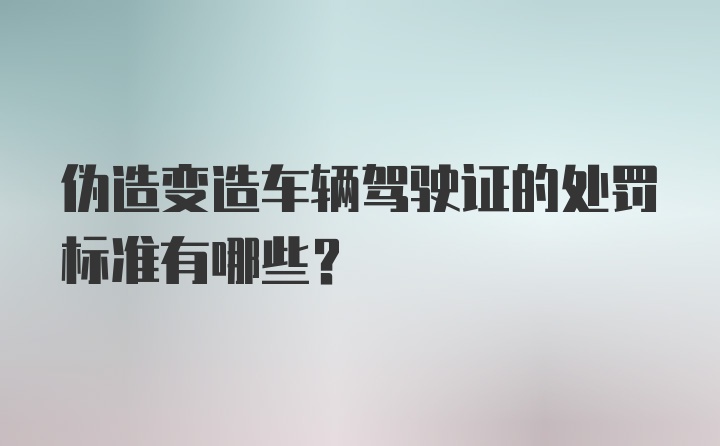 伪造变造车辆驾驶证的处罚标准有哪些？