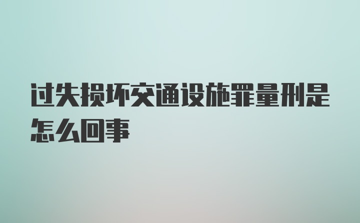 过失损坏交通设施罪量刑是怎么回事