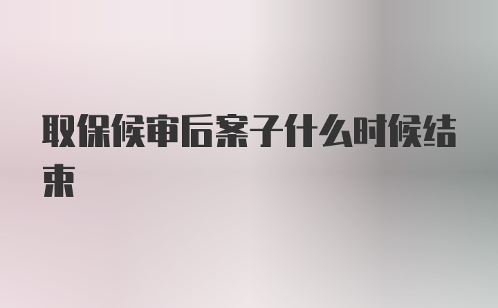 取保候审后案子什么时候结束