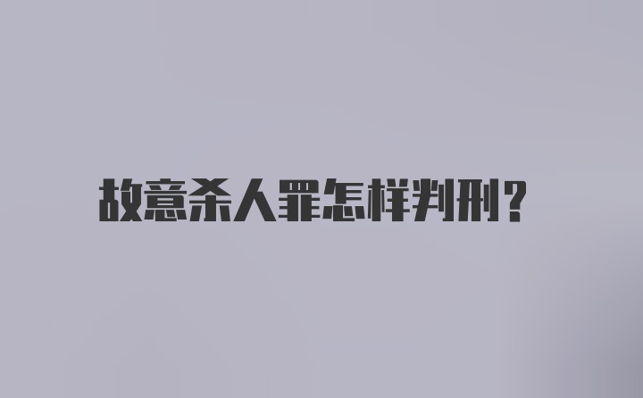 故意杀人罪怎样判刑？