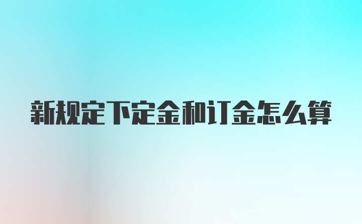 新规定下定金和订金怎么算