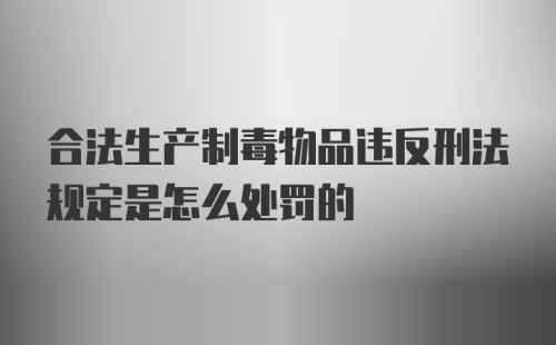 合法生产制毒物品违反刑法规定是怎么处罚的