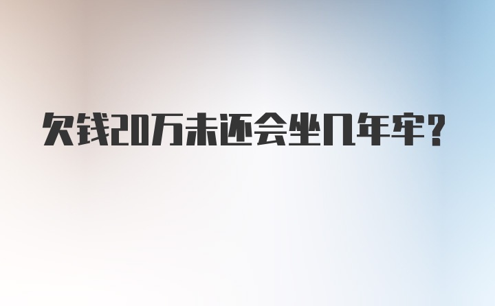 欠钱20万未还会坐几年牢？