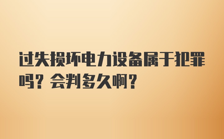 过失损坏电力设备属于犯罪吗？会判多久啊？