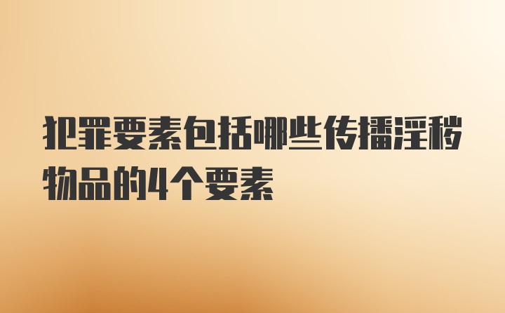 犯罪要素包括哪些传播淫秽物品的4个要素