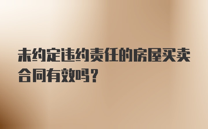 未约定违约责任的房屋买卖合同有效吗？