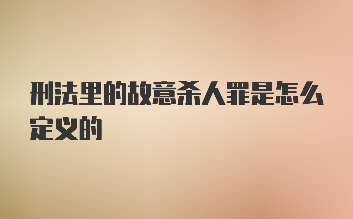 刑法里的故意杀人罪是怎么定义的