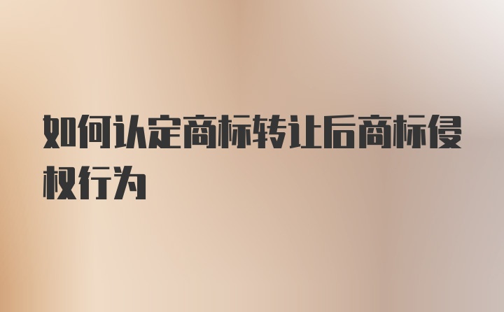 如何认定商标转让后商标侵权行为