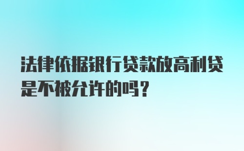 法律依据银行贷款放高利贷是不被允许的吗？