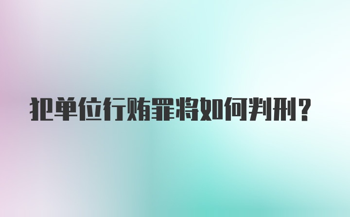 犯单位行贿罪将如何判刑？