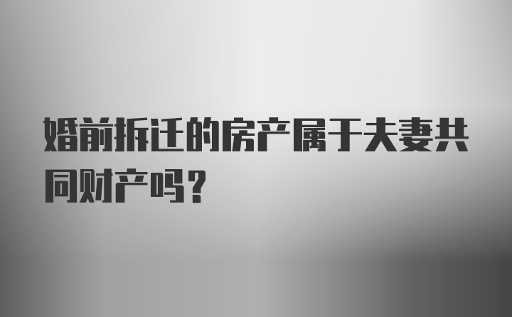 婚前拆迁的房产属于夫妻共同财产吗？