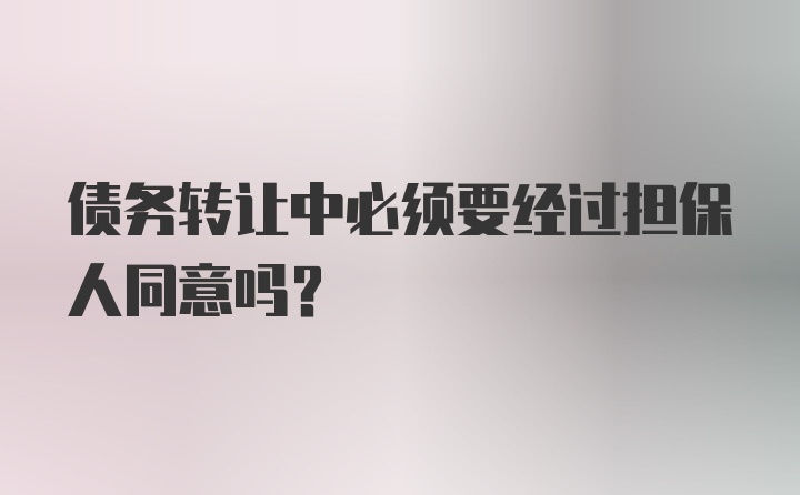 债务转让中必须要经过担保人同意吗？