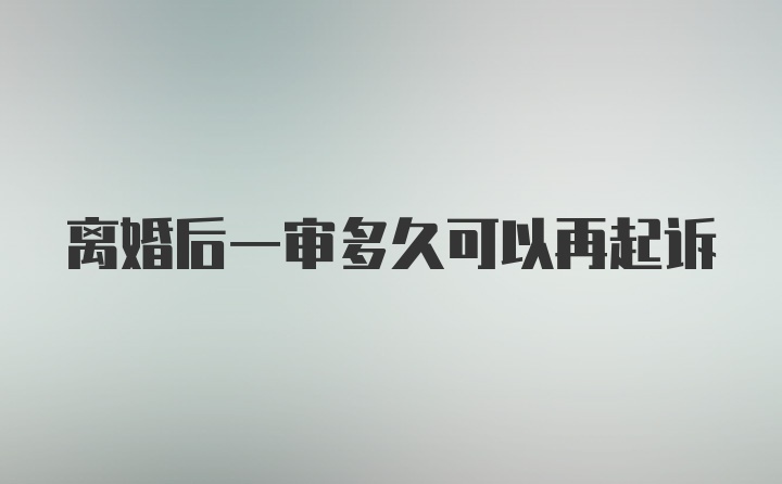 离婚后一审多久可以再起诉