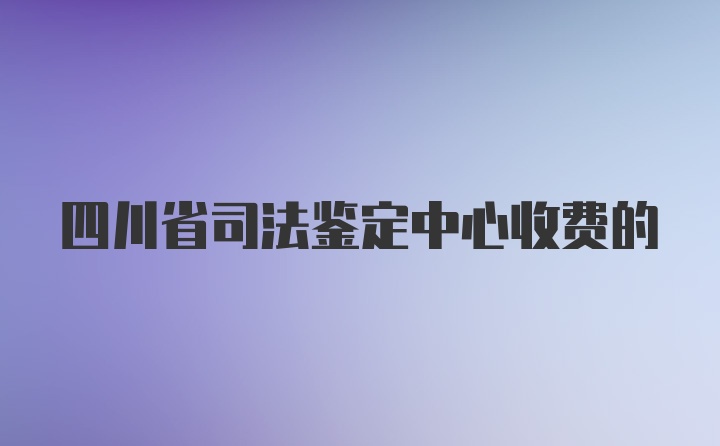 四川省司法鉴定中心收费的