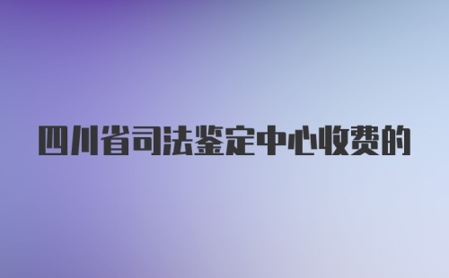 四川省司法鉴定中心收费的