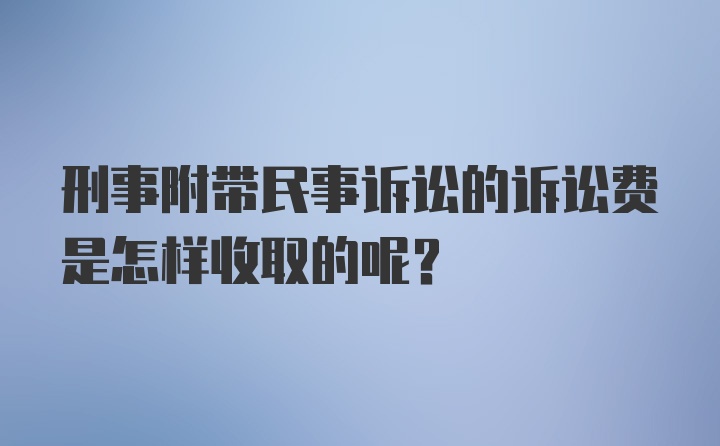 刑事附带民事诉讼的诉讼费是怎样收取的呢?