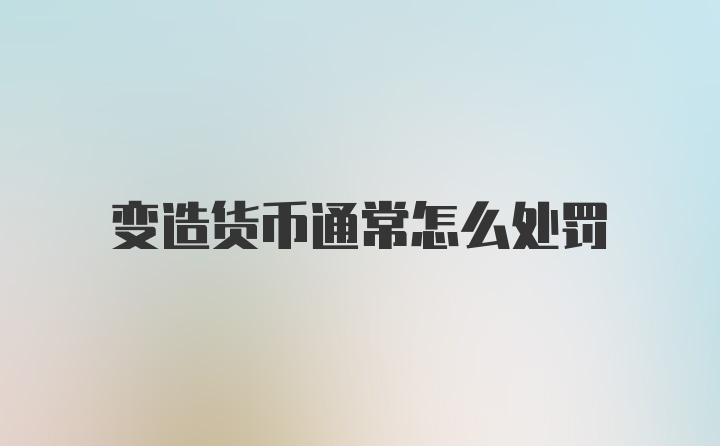 变造货币通常怎么处罚